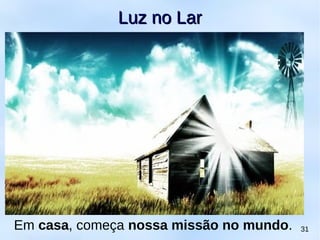 31
Luz no LarLuz no Lar
Em casa, começa nossa missão no mundo.
 