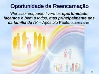 "Por isso, enquanto tivermos oportunidade,
façamos o bem a todos, mas principalmente aos
da família da fé” – Apóstolo Paulo. (Gálatas, 6:10.)
8
Oportunidade da ReencarnaçãoOportunidade da Reencarnação
 