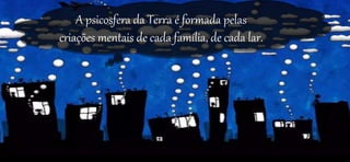 A psicosfera da Terra é formada pelas
criações mentais de cada família, de cada lar.
 