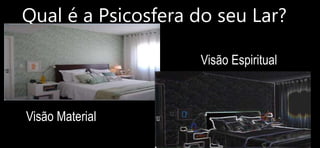 Qual é a Psicosfera do seu Lar?
Visão Material
Visão Espiritual
 