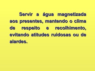 Servir a água magnetizadaServir a água magnetizada
aos presentes, mantendo o climaaos presentes, mantendo o clima
de respeito e recolhimento,de respeito e recolhimento,
evitando atitudes ruidosas ou deevitando atitudes ruidosas ou de
alardes.alardes.
 