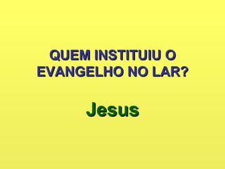QUEM INSTITUIU OQUEM INSTITUIU O
EVANGELHO NO LAR?EVANGELHO NO LAR?
JesusJesus
 