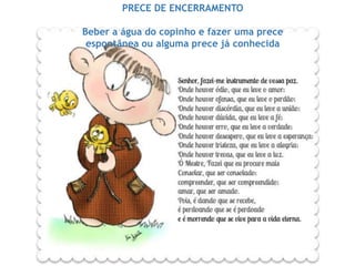 PRECE DE ENCERRAMENTO
Beber a água do copinho e fazer uma prece
espontânea ou alguma prece já conhecida
 