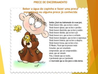 PRECE DE ENCERRAMENTO
Beber a água do copinho e fazer uma prece
espontânea ou alguma prece já conhecida
 