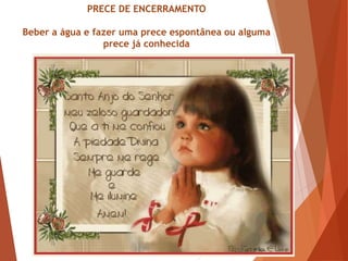 PRECE DE ENCERRAMENTO
Beber a água e fazer uma prece espontânea ou alguma
prece já conhecida
 