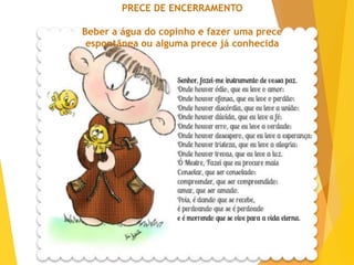 PRECE DE ENCERRAMENTO
Beber a água do copinho e fazer uma prece
espontânea ou alguma prece já conhecida
 