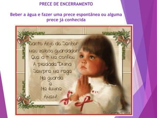 PRECE DE ENCERRAMENTO
Beber a água e fazer uma prece espontânea ou alguma
prece já conhecida
 
