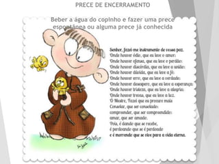 PRECE DE ENCERRAMENTO
Beber a água do copinho e fazer uma prece
espontânea ou alguma prece já conhecida
 