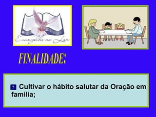   Cultivar o hábito salutar da Oração em família; FINALIDADE: 