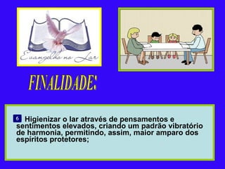 Higienizar o lar através de pensamentos e sentimentos elevados, criando um padrão vibratório de harmonia, permitindo, assim, maior amparo dos espíritos protetores; FINALIDADE: 