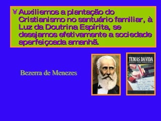 Auxiliemos a plantação do Cristianismo no santuário familiar, à Luz da Doutrina Espírita, se desejamos efetivamente a sociedade aperfeiçoada amanhã. Bezerra de Menezes 
