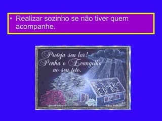 Realizar sozinho se não tiver quem acompanhe. 