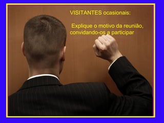 VISITANTES ocasionais: Explique o motivo da reunião, convidando-os a participar 