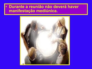 Durante a reunião não deverá haver manifestação mediúnica. 