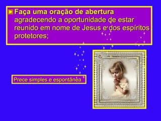 Faça uma oração de abertura  agradecendo a oportunidade de estar reunido em nome de Jesus e dos espíritos protetores;   Prece simples e espontânea 