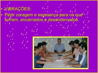 VIBRAÇÕES:  Pedir coragem e esperança para os que sofrem, encarnados e desencarnados. 