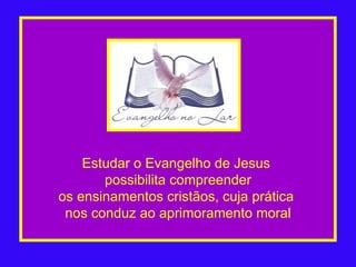 Estudar o Evangelho de Jesus  possibilita compreender os ensinamentos cristãos, cuja prática  nos conduz ao aprimoramento moral 