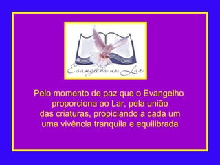Pelo momento de paz que o Evangelho  proporciona ao Lar, pela união das criaturas, propiciando a cada um uma vivência tranquila e equilibrada 