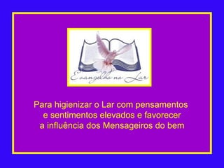 Para higienizar o Lar com pensamentos  e sentimentos elevados e favorecer a influência dos Mensageiros do bem 