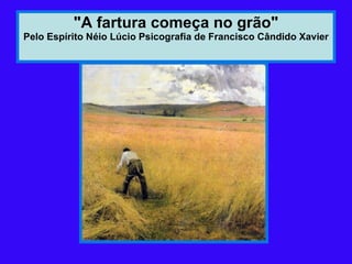 "A fartura começa no grão" Pelo Espírito Néio Lúcio Psicografia de Francisco Cândido Xavier 