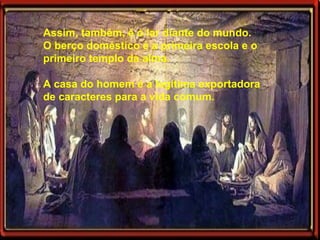 Assim, também, é o lar diante do mundo.  O berço doméstico é a primeira escola e o primeiro templo da alma.  A casa do homem é a legítima exportadora de caracteres para a vida comum.  