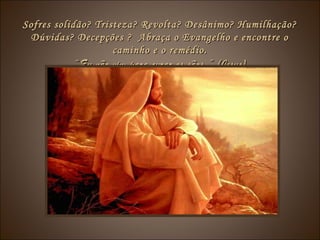 Sofres solidão? Tristeza? Revolta? Desânimo? Humilhação?Sofres solidão? Tristeza? Revolta? Desânimo? Humilhação?
Dúvidas? Decepções ? Abraça o Evangelho e encontre oDúvidas? Decepções ? Abraça o Evangelho e encontre o
caminho e o remédio.caminho e o remédio.
“Eu não vim para curar os sãos.” (Jesus)“Eu não vim para curar os sãos.” (Jesus)
 