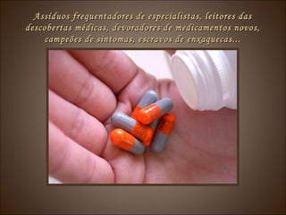 Assíduos frequentadores de especialistas, leitores dasAssíduos frequentadores de especialistas, leitores das
descobertas médicas, devoradores de medicamentos novos,descobertas médicas, devoradores de medicamentos novos,
campeões de sintomas, escravos de enxaquecas...campeões de sintomas, escravos de enxaquecas...
 
