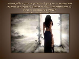 O Evangelho existe em primeiro lugar para os inapetentesO Evangelho existe em primeiro lugar para os inapetentes
mentais que fogem de aceitar as diretrizes edificantes damentais que fogem de aceitar as diretrizes edificantes da
vida; os artríticos da emoçãovida; os artríticos da emoção
enredados em desequilíbrios;enredados em desequilíbrios;
 