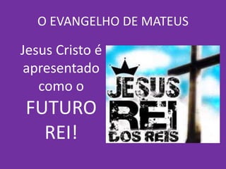 O EVANGELHO DE MATEUS
Jesus Cristo é
apresentado
como o
FUTURO
REI!
 