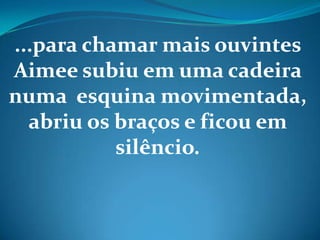 ...para chamar mais ouvintes
Aimee subiu em uma cadeira
numa esquina movimentada,
abriu os braços e ficou em
silêncio.
 