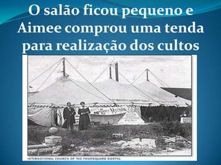 O salão ficou pequeno e
Aimee comprou uma tenda
para realização dos cultos
 
