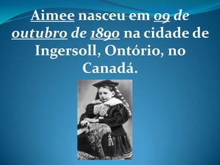 Aimee nasceu em 09 de
outubro de 1890 na cidade de
Ingersoll, Ontório, no
Canadá.
 