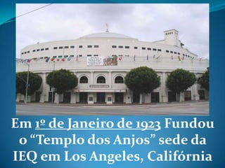 Em 1º de Janeiro de 1923 Fundou
o “Templo dos Anjos” sede da
IEQ em Los Angeles, Califórnia
 