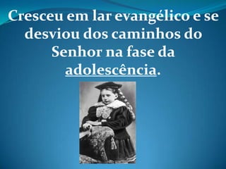 Cresceu em lar evangélico e se
desviou dos caminhos do
Senhor na fase da
adolescência.
 