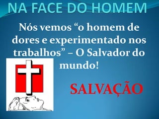 Nós vemos “o homem de
dores e experimentado nos
trabalhos” – O Salvador do
mundo!
SALVAÇÃO
 