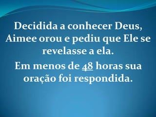 Decidida a conhecer Deus,
Aimee orou e pediu que Ele se
revelasse a ela.
Em menos de 48 horas sua
oração foi respondida.
 