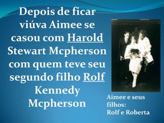 Depois de ficar
viúva Aimee se
casou com Harold
Stewart Mcpherson
com quem teve seu
segundo filho Rolf
Kennedy
Mcpherson
Aimee e seus
filhos:
Rolf e Roberta
 
