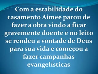 Com a estabilidade do
casamento Aimee parou de
fazer a obra vindo a ficar
gravemente doente e no leito
se rendeu a vontade de Deus
para sua vida e começou a
fazer campanhas
evangelísticas
 
