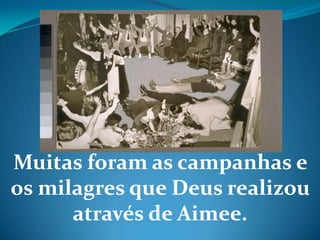 Muitas foram as campanhas e
os milagres que Deus realizou
através de Aimee.
 