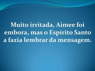 Muito irritada, Aimee foi
embora, mas o Espírito Santo
a fazia lembrar da mensagem.
 