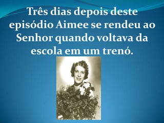 Três dias depois deste
episódio Aimee se rendeu ao
Senhor quando voltava da
escola em um trenó.
 