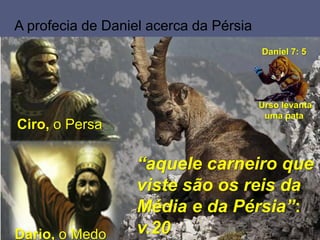 “aquele carneiro que
viste são os reis da
Média e da Pérsia”:
v.20Dario, o Medo
Ciro, o Persa
Daniel 7: 5
Urso levanta
uma pata
A profecia de Daniel acerca da Pérsia
 