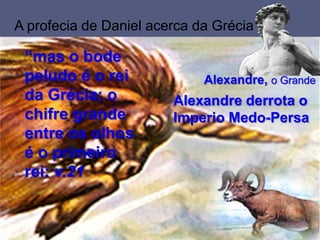 “mas o bode
peludo é o rei
da Grécia; o
chifre grande
entre os olhos
é o primeiro
rei: v.21
Alexandre derrota o
Imperio Medo-Persa
A profecia de Daniel acerca da Grécia
Alexandre, o Grande
 