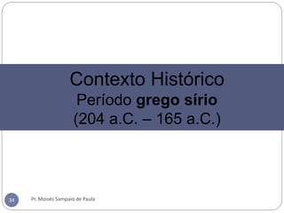 Pr. Moisés Sampaio de Paula34
Contexto Histórico
Período grego sírio
(204 a.C. – 165 a.C.)
 