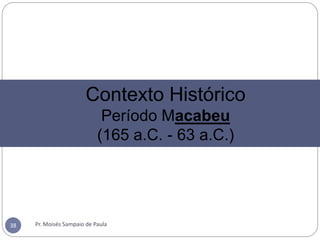 Pr. Moisés Sampaio de Paula38
Contexto Histórico
Período Macabeu
(165 a.C. - 63 a.C.)
 