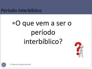 O que vem a ser o
período
interbíblico?
Período Interbíblico
Pr. Moisés Sampaio de Paula5
 
