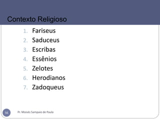 1. Fariseus
2. Saduceus
3. Escribas
4. Essênios
5. Zelotes
6. Herodianos
7. Zadoqueus
Pr. Moisés Sampaio de Paula56
Contexto Religioso
 