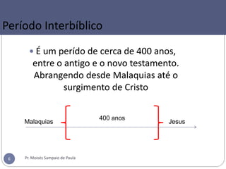  É um perído de cerca de 400 anos,
entre o antigo e o novo testamento.
Abrangendo desde Malaquias até o
surgimento de Cristo
Período Interbíblico
Pr. Moisés Sampaio de Paula6
Malaquias Jesus
400 anos
 