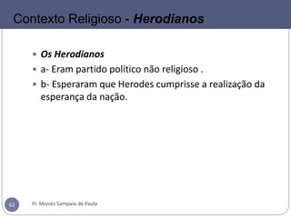  Os Herodianos
 a- Eram partido político não religioso .
 b- Esperaram que Herodes cumprisse a realização da
esperança da nação.
Pr. Moisés Sampaio de Paula62
Contexto Religioso - Herodianos
 