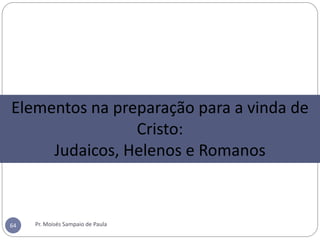 Pr. Moisés Sampaio de Paula64
Elementos na preparação para a vinda de
Cristo:
Judaicos, Helenos e Romanos
 